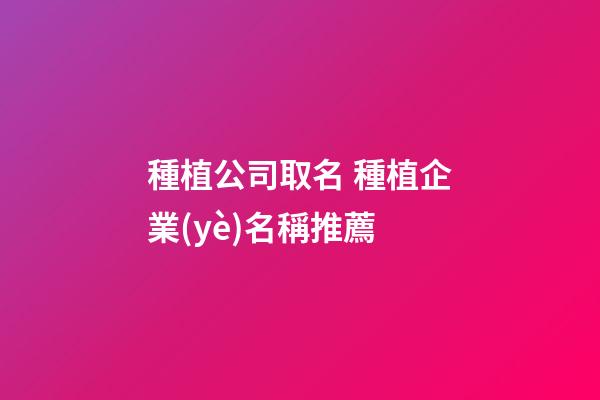 種植公司取名 種植企業(yè)名稱推薦-第1張-公司起名-玄機(jī)派
